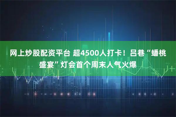 网上炒股配资平台 超4500人打卡！吕巷“蟠桃盛宴”灯会首个周末人气火爆