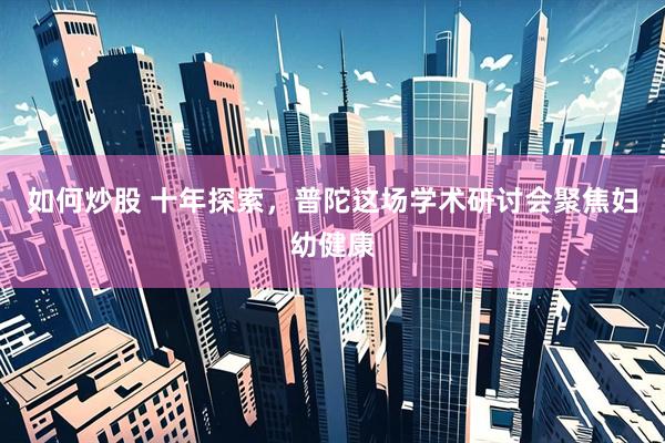 如何炒股 十年探索，普陀这场学术研讨会聚焦妇幼健康