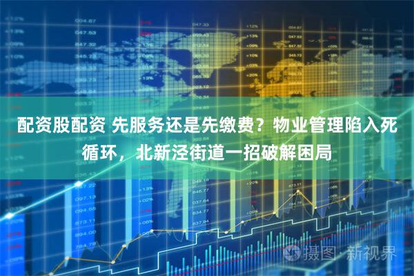 配资股配资 先服务还是先缴费？物业管理陷入死循环，北新泾街道一招破解困局