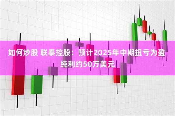 如何炒股 联泰控股：预计2025年中期扭亏为盈 纯利约50万美元