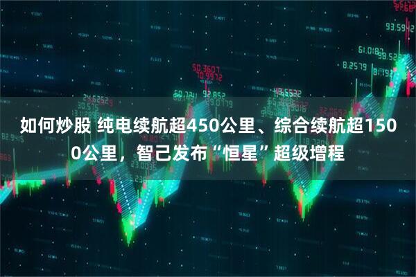 如何炒股 纯电续航超450公里、综合续航超1500公里，智己发布“恒星”超级增程