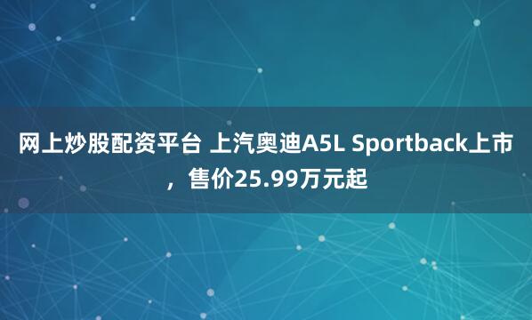 网上炒股配资平台 上汽奥迪A5L Sportback上市，售价25.99万元起