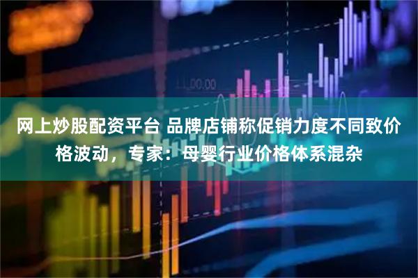 网上炒股配资平台 品牌店铺称促销力度不同致价格波动，专家：母婴行业价格体系混杂