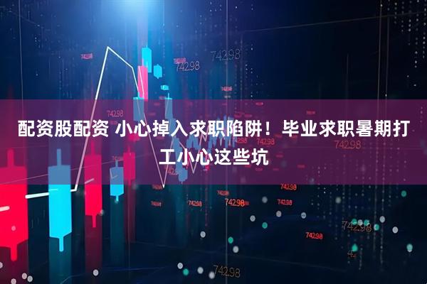 配资股配资 小心掉入求职陷阱！毕业求职暑期打工小心这些坑