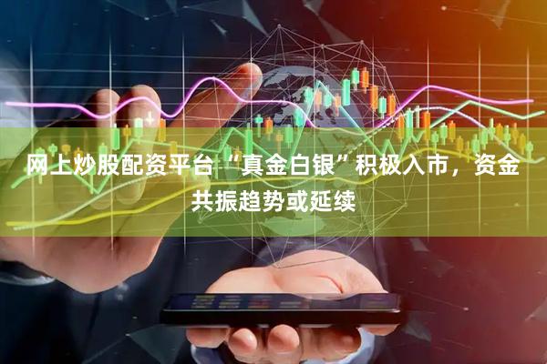 网上炒股配资平台 “真金白银”积极入市，资金共振趋势或延续