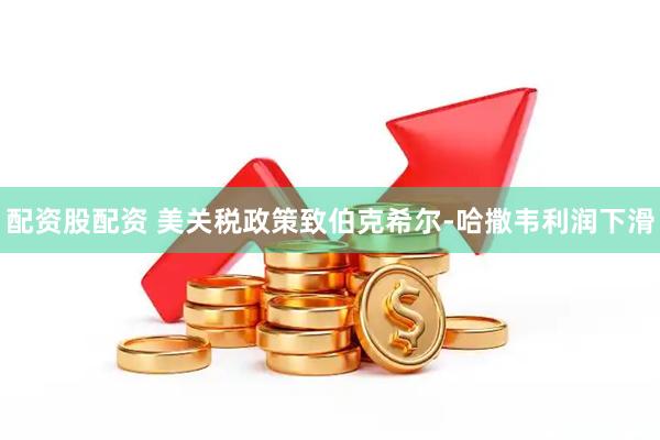 配资股配资 美关税政策致伯克希尔-哈撒韦利润下滑
