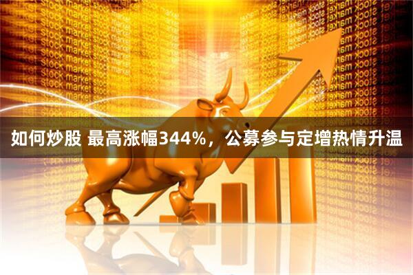 如何炒股 最高涨幅344%，公募参与定增热情升温