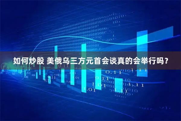 如何炒股 美俄乌三方元首会谈真的会举行吗？