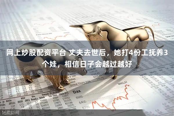 网上炒股配资平台 丈夫去世后，她打4份工抚养3个娃，相信日子会越过越好