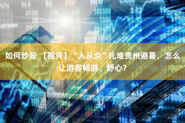 如何炒股 【视评】“人从众”扎堆贵州避暑，怎么让游客畅游、舒心？