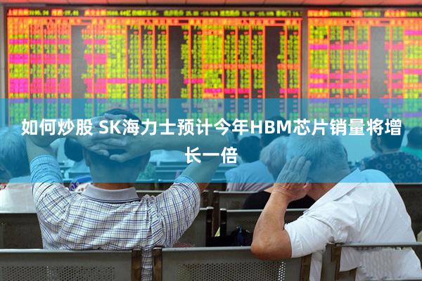 如何炒股 SK海力士预计今年HBM芯片销量将增长一倍