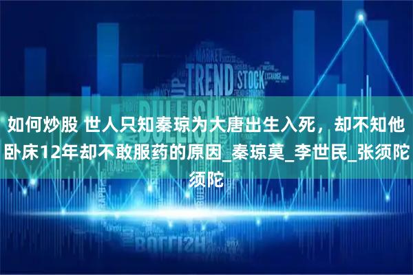 如何炒股 世人只知秦琼为大唐出生入死，却不知他卧床12年却不敢服药的原因_秦琼莫_李世民_张须陀