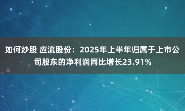 如何炒股 应流股份：2025年上半年归属于上市公司股东的净利润同比增长23.91%