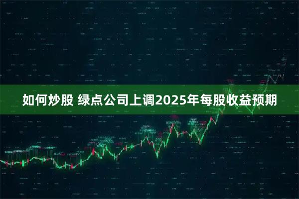 如何炒股 绿点公司上调2025年每股收益预期