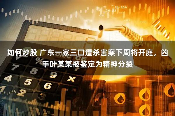 如何炒股 广东一家三口遭杀害案下周将开庭，凶手叶某某被鉴定为精神分裂